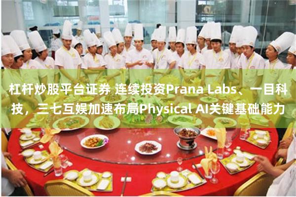 杠杆炒股平台证券 连续投资Prana Labs、一目科技，三七互娱加速布局Physical AI关键基础能力