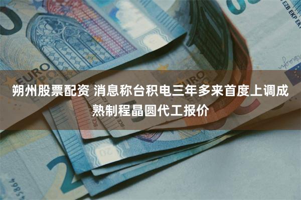 朔州股票配资 消息称台积电三年多来首度上调成熟制程晶圆代工报价