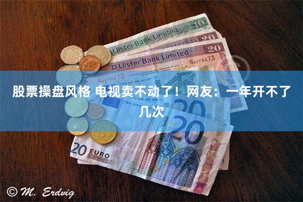 股票操盘风格 电视卖不动了！网友：一年开不了几次