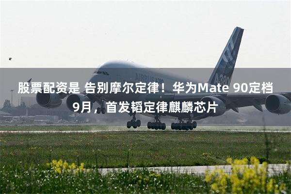 股票配资是 告别摩尔定律！华为Mate 90定档9月，首发韬定律麒麟芯片