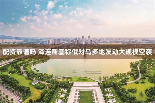 配资靠谱吗 泽连斯基称俄对乌多地发动大规模空袭