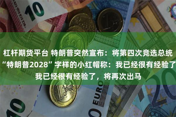 杠杆期货平台 特朗普突然宣布：将第四次竞选总统！他头戴印有“特朗普2028”字样的小红帽称：我已经很有经验了，将再次出马