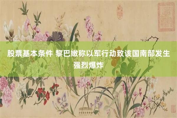 股票基本条件 黎巴嫩称以军行动致该国南部发生强烈爆炸