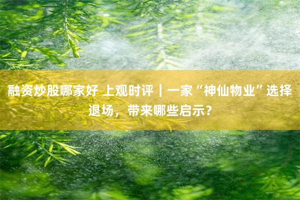 融资炒股哪家好 上观时评｜一家“神仙物业”选择退场，带来哪些启示？