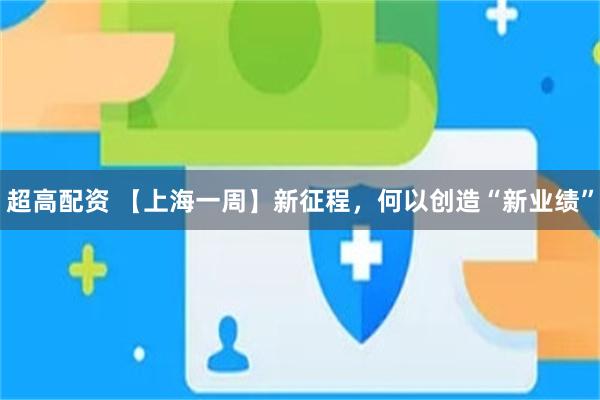 超高配资 【上海一周】新征程，何以创造“新业绩”