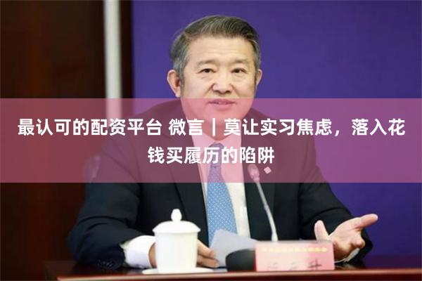 最认可的配资平台 微言｜莫让实习焦虑，落入花钱买履历的陷阱