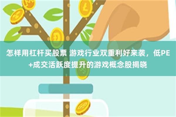 怎样用杠杆买股票 游戏行业双重利好来袭，低PE+成交活跃度提升的游戏概念股揭晓