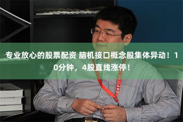 专业放心的股票配资 脑机接口概念股集体异动！10分钟，4股直线涨停！