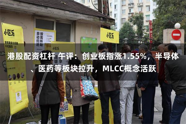 港股配资杠杆 午评：创业板指涨1.55%，半导体、医药等板块拉升，MLCC概念活跃