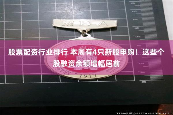 股票配资行业排行 本周有4只新股申购！这些个股融资余额增幅居前