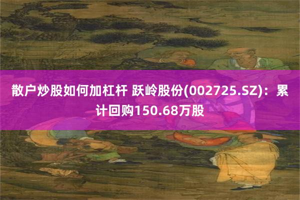 散户炒股如何加杠杆 跃岭股份(002725.SZ)：累计回购150.68万股