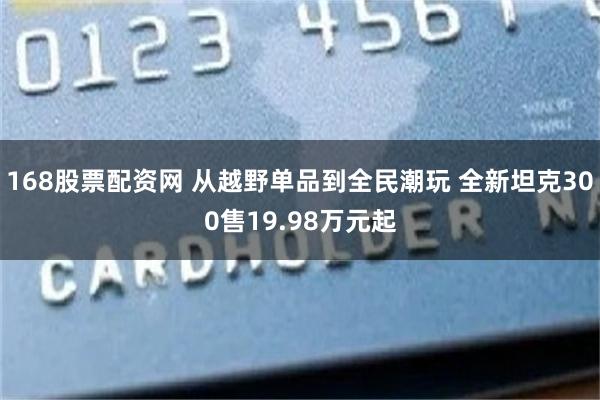 168股票配资网 从越野单品到全民潮玩 全新坦克300售19.98万元起