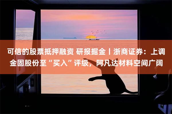 可信的股票抵押融资 研报掘金丨浙商证券：上调金固股份至“买入”评级，阿凡达材料空间广阔