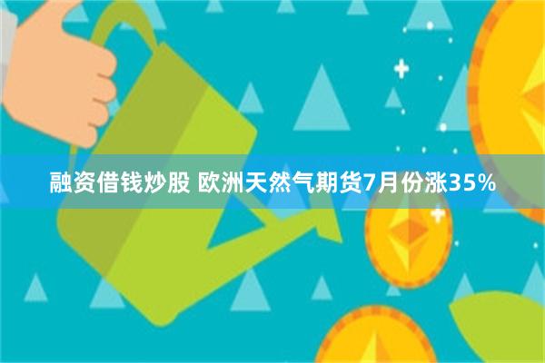 融资借钱炒股 欧洲天然气期货7月份涨35%