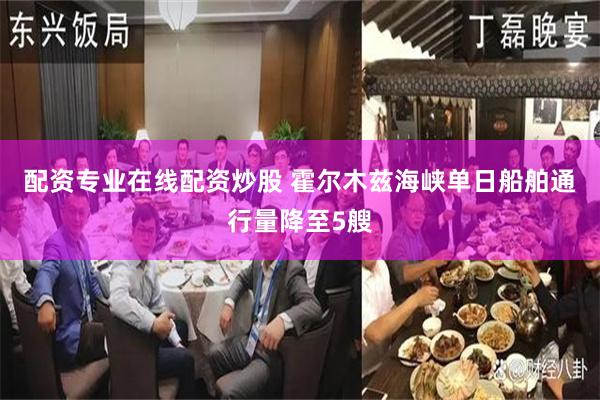 配资专业在线配资炒股 霍尔木兹海峡单日船舶通行量降至5艘