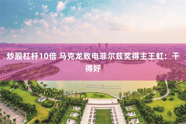 炒股杠杆10倍 马克龙致电菲尔兹奖得主王虹：干得好