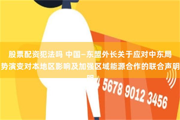 股票配资犯法吗 中国—东盟外长关于应对中东局势演变对本地区影响及加强区域能源合作的联合声明