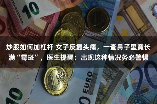 炒股如何加杠杆 女子反复头痛，一查鼻子里竟长满“霉斑”，医生提醒：出现这种情况务必警惕