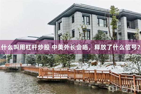 什么叫用杠杆炒股 中美外长会晤，释放了什么信号？