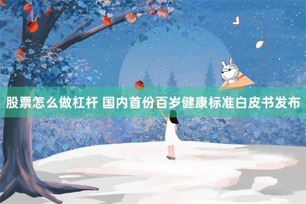 股票怎么做杠杆 国内首份百岁健康标准白皮书发布