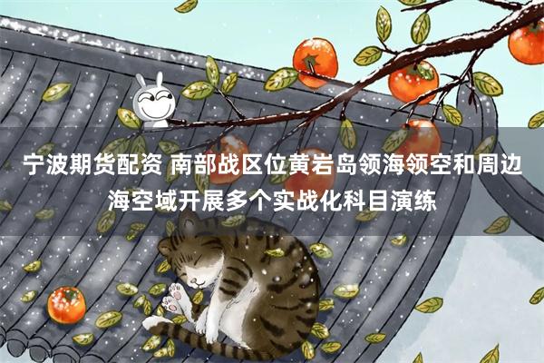 宁波期货配资 南部战区位黄岩岛领海领空和周边海空域开展多个实战化科目演练