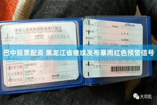 巴中股票配资 黑龙江省继续发布暴雨红色预警信号