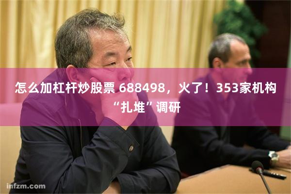 怎么加杠杆炒股票 688498，火了！353家机构“扎堆”调研