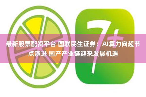 最新股票配资平台 国联民生证券：AI算力向超节点演进 国产产业链迎来发展机遇