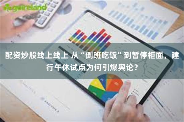 配资炒股线上线上 从“倒班吃饭”到暂停柜面，建行午休试点为何引爆舆论？