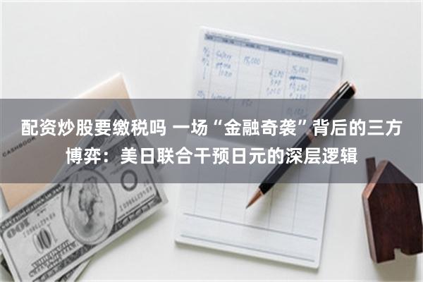 配资炒股要缴税吗 一场“金融奇袭”背后的三方博弈：美日联合干预日元的深层逻辑
