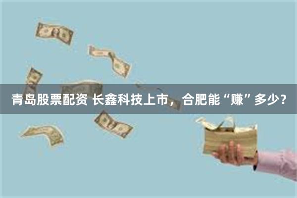 青岛股票配资 长鑫科技上市，合肥能“赚”多少？
