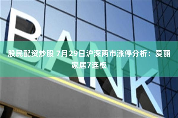 股民配资炒股 7月29日沪深两市涨停分析：爱丽家居7连板