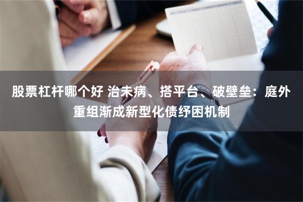 股票杠杆哪个好 治未病、搭平台、破壁垒：庭外重组渐成新型化债纾困机制