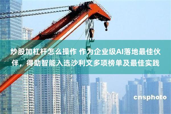 炒股加杠杆怎么操作 作为企业级AI落地最佳伙伴，得助智能入选沙利文多项榜单及最佳实践