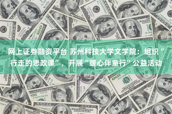 网上证劵融资平台 苏州科技大学文学院：组织“行走的思政课”，开展“暖心伴童行”公益活动