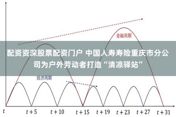 配资资深股票配资门户 中国人寿寿险重庆市分公司为户外劳动者打造“清凉驿站”