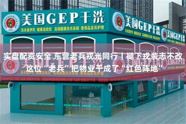 实盘配资安全 东营老兵戎光同行丨褪下戎装志不改 这位“老兵”把物业干成了“红色阵地”