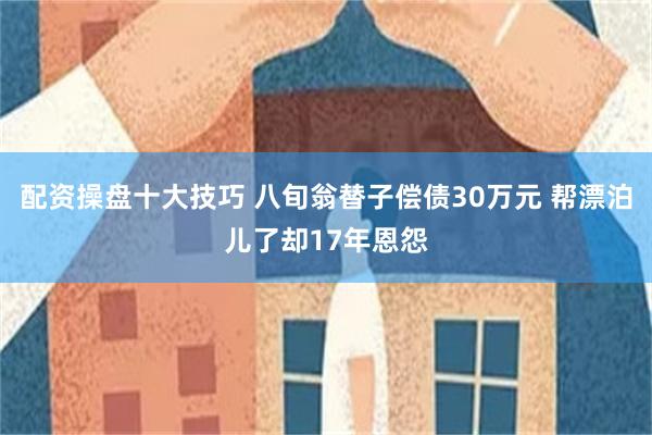 配资操盘十大技巧 八旬翁替子偿债30万元 帮漂泊儿了却17年恩怨