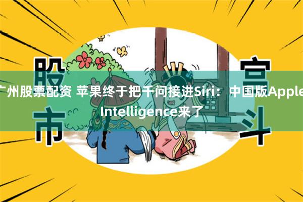 广州股票配资 苹果终于把千问接进Siri：中国版Apple Intelligence来了