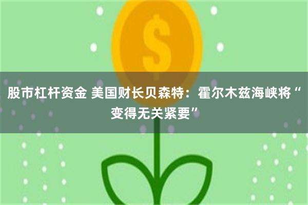 股市杠杆资金 美国财长贝森特：霍尔木兹海峡将“变得无关紧要”