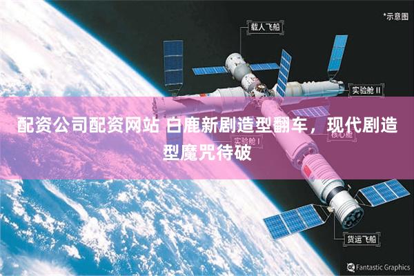 配资公司配资网站 白鹿新剧造型翻车，现代剧造型魔咒待破