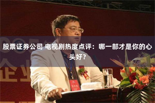 股票证券公司 电视剧热度点评：哪一部才是你的心头好？