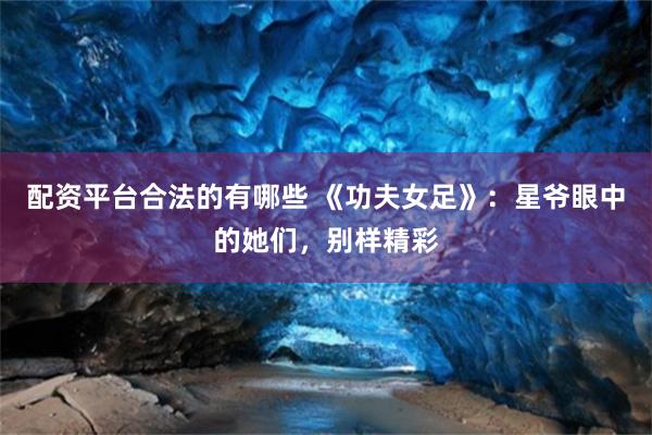 配资平台合法的有哪些 《功夫女足》：星爷眼中的她们，别样精彩