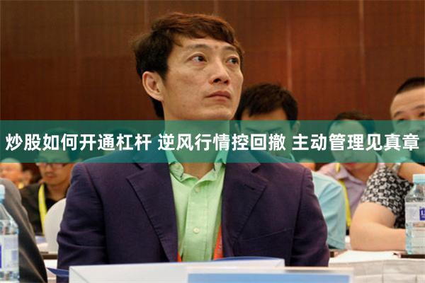 炒股如何开通杠杆 逆风行情控回撤 主动管理见真章