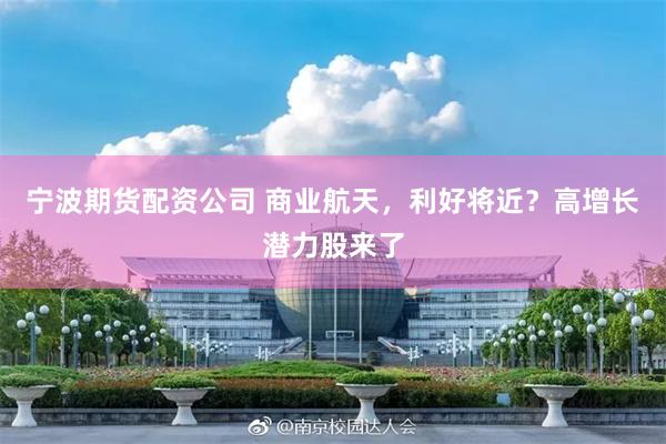 宁波期货配资公司 商业航天，利好将近？高增长潜力股来了