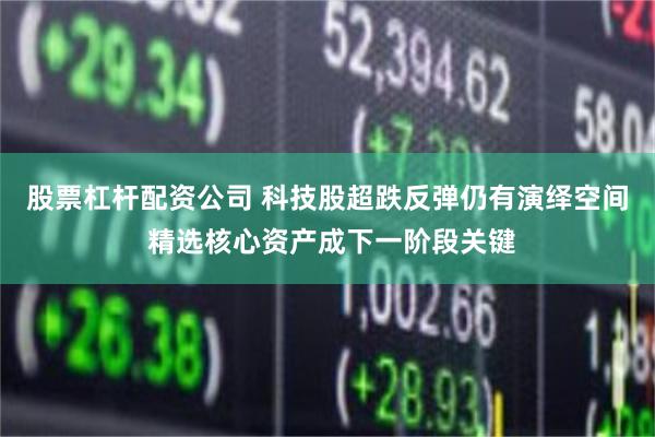 股票杠杆配资公司 科技股超跌反弹仍有演绎空间 精选核心资产成下一阶段关键