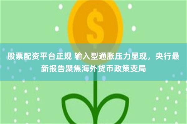 股票配资平台正规 输入型通胀压力显现，央行最新报告聚焦海外货币政策变局