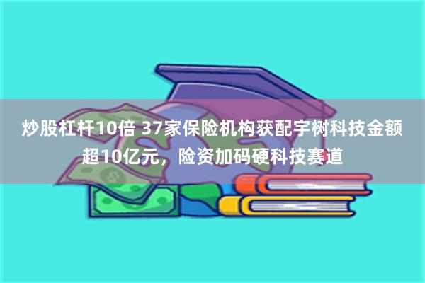 炒股杠杆10倍 37家保险机构获配宇树科技金额超10亿元，险资加码硬科技赛道