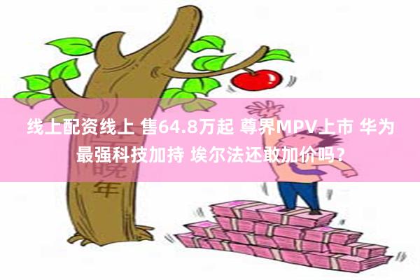 线上配资线上 售64.8万起 尊界MPV上市 华为最强科技加持 埃尔法还敢加价吗?