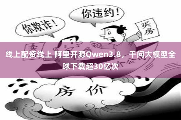 线上配资线上 阿里开源Qwen3.8，千问大模型全球下载超30亿次